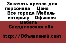 Заказать кресла для персонала  › Цена ­ 1 - Все города Мебель, интерьер » Офисная мебель   . Свердловская обл.